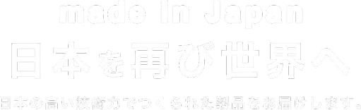 made in japan 日本を再び世界へ 日本の高い技術力でつくられた製品をお届けします。